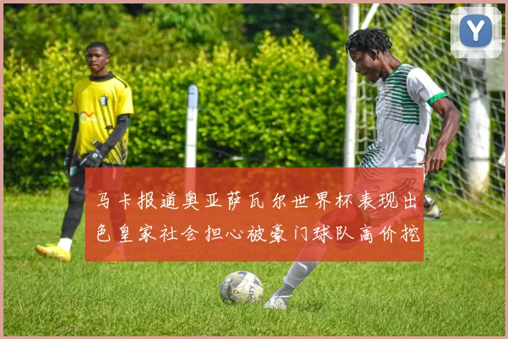马卡报道奥亚萨瓦尔世界杯表现出色皇家社会担心被豪门球队高价挖角