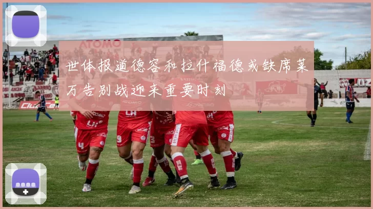 世体报道德容和拉什福德或缺席莱万告别战迎来重要时刻