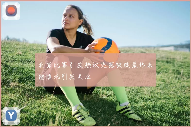 北京比赛引发热议先露破绽最终未能填坑引发关注