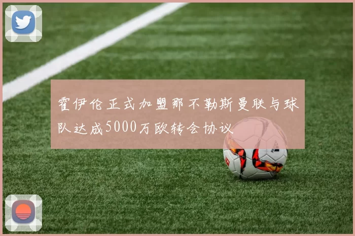 霍伊伦正式加盟那不勒斯曼联与球队达成5000万欧转会协议