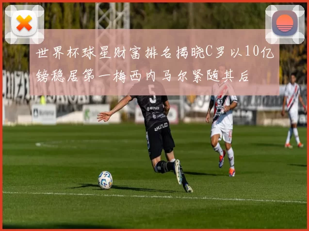世界杯球星财富排名揭晓C罗以10亿镑稳居第一梅西内马尔紧随其后