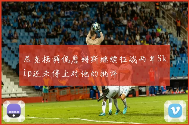 尼克杨调侃詹姆斯继续征战两年Skip还未停止对他的批评