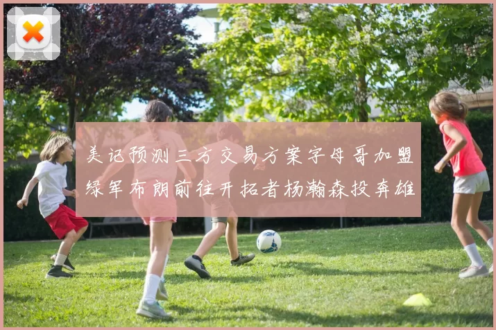美记预测三方交易方案字母哥加盟绿军布朗前往开拓者杨瀚森投奔雄鹿