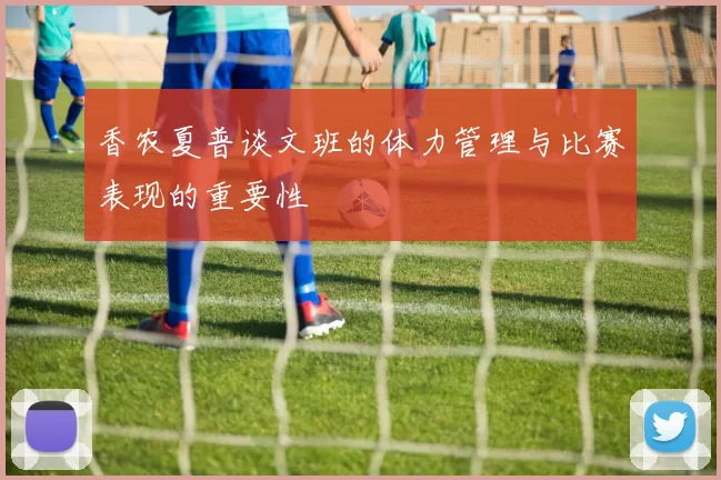 香农夏普谈文班的体力管理与比赛表现的重要性