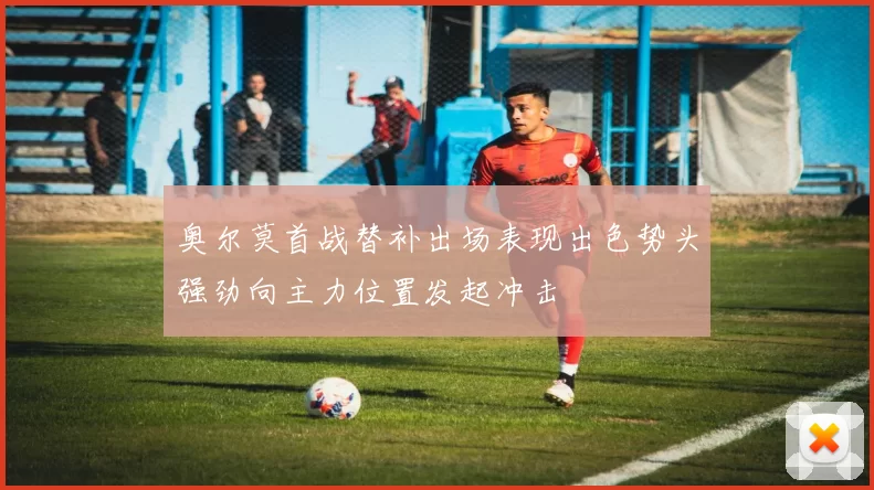 奥尔莫首战替补出场表现出色势头强劲向主力位置发起冲击
