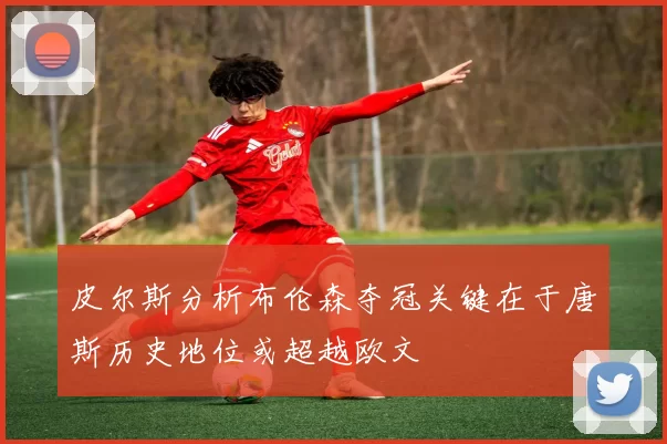 皮尔斯分析布伦森夺冠关键在于唐斯历史地位或超越欧文