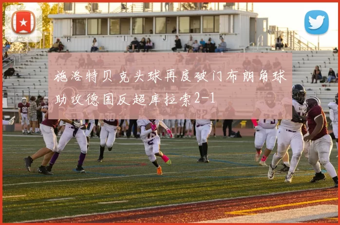 施洛特贝克头球再度破门布朗角球助攻德国反超库拉索2-1
