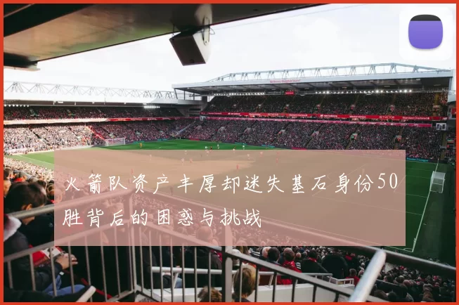 火箭队资产丰厚却迷失基石身份50胜背后的困惑与挑战