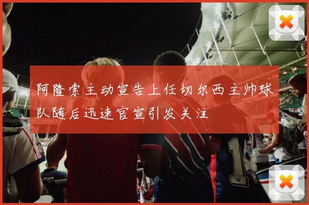 阿隆索主动宣告上任切尔西主帅球队随后迅速官宣引发关注