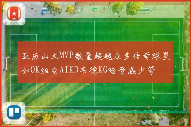 亚历山大MVP数量超越众多传奇球星如OK组合AIKD韦德KG哈登威少等
