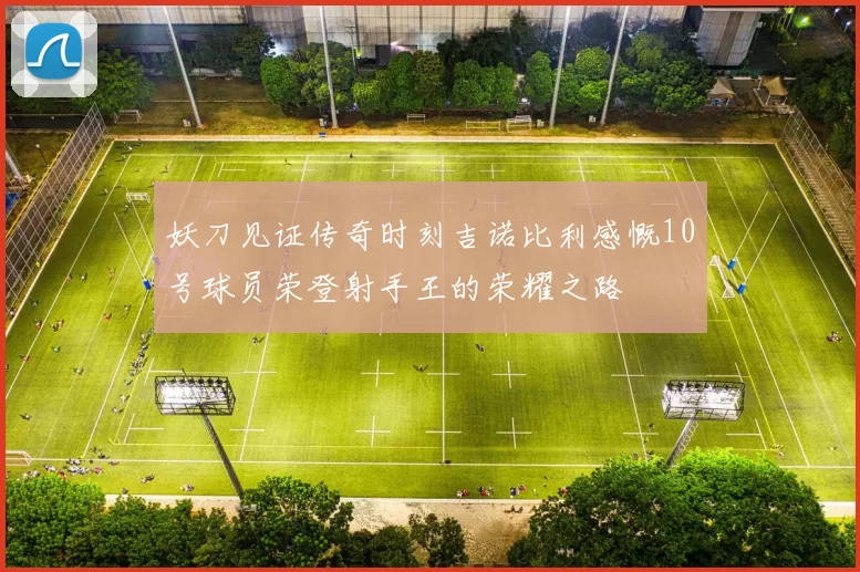 妖刀见证传奇时刻吉诺比利感慨10号球员荣登射手王的荣耀之路