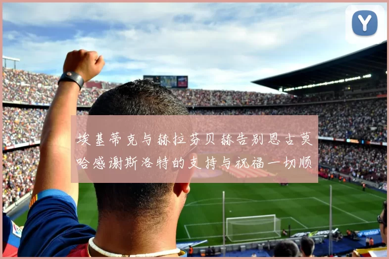 埃基蒂克与赫拉芬贝赫告别恩古莫哈感谢斯洛特的支持与祝福一切顺利